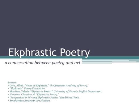 Ekphrastic Poetry a conversation between poetry and art Sources: Corn, Alfred. “Notes on Ekphrasis.” The American Academy of Poetry. “Ekphrasis.” Poetry.