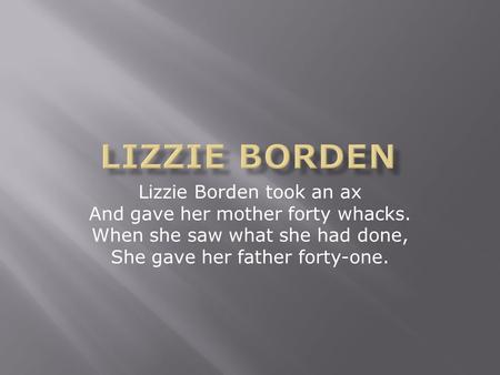 Lizzie Borden took an ax And gave her mother forty whacks. When she saw what she had done, She gave her father forty-one.
