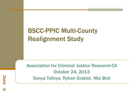 BSCC-PPIC Multi-County Realignment Study Association for Criminal Justice Research-CA October 24, 2013 Sonya Tafoya, Ryken Grattet, Mia Bird.