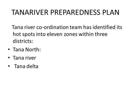 TANARIVER PREPAREDNESS PLAN Tana river co-ordination team has identified its hot spots into eleven zones within three districts: Tana North: Tana river.