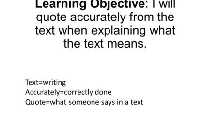 Learning Objective: I will quote accurately from the text when explaining what the text means. Text=writing Accurately=correctly done Quote=what someone.