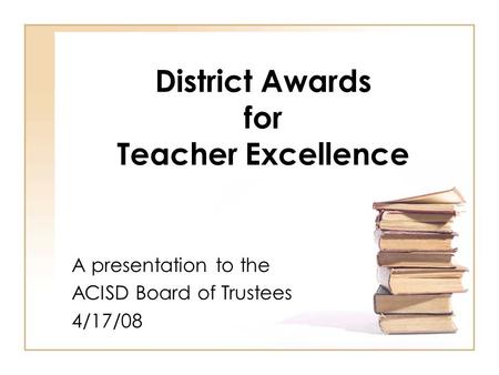 District Awards for Teacher Excellence A presentation to the ACISD Board of Trustees 4/17/08.