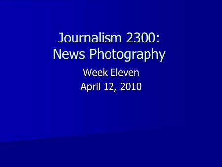 Week Eleven April 12, 2010 Journalism 2300: News Photography.