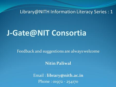 Consortia Information Literacy Series : 1 Feedback and suggestions are always welcome Nitin Paliwal