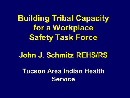 Building Tribal Capacity for a Workplace Safety Task Force John J. Schmitz REHS/RS Tucson Area Indian Health Service.