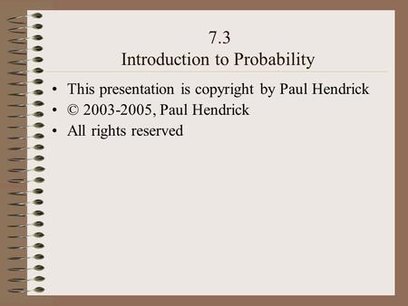 7.3 Introduction to Probability This presentation is copyright by Paul Hendrick © 2003-2005, Paul Hendrick All rights reserved.