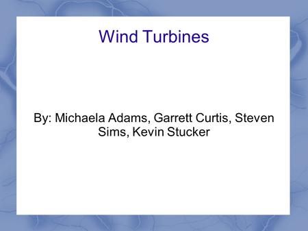 Wind Turbines By: Michaela Adams, Garrett Curtis, Steven Sims, Kevin Stucker.