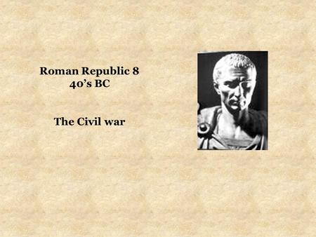 Roman Republic 8 40’s BC The Civil war. CIVIL WAR BETWEEN CAESAR & POMPEY (from 49BC) CAESAR AGAINST THE SENATE by the end of 50BC, the optimates in the.