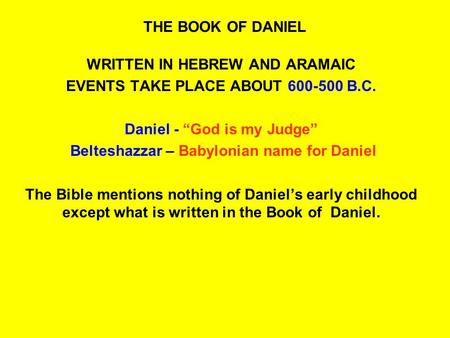 THE BOOK OF DANIEL WRITTEN IN HEBREW AND ARAMAIC EVENTS TAKE PLACE ABOUT 600-500 B.C. Daniel - “God is my Judge” Belteshazzar – Babylonian name for Daniel.