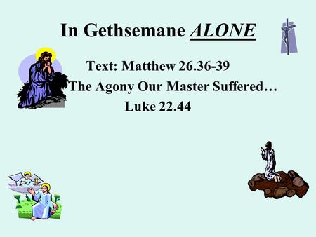 In Gethsemane ALONE Text: Matthew 26.36-39 The Agony Our Master Suffered… Luke 22.44.