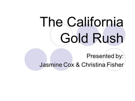 The California Gold Rush Presented by: Jasmine Cox & Christina Fisher.