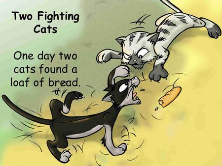 Two Fighting Cats One day two cats found a loaf of bread.
