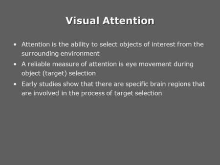 Visual Attention Attention is the ability to select objects of interest from the surrounding environment A reliable measure of attention is eye movement.