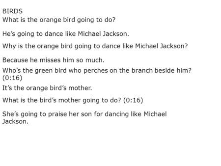 What is the orange bird going to do? He’s going to dance like Michael Jackson. Why is the orange bird going to dance like Michael Jackson? Because he misses.