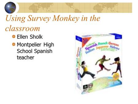 Using Survey Monkey in the classroom Ellen Sholk Montpelier High School Spanish teacher.