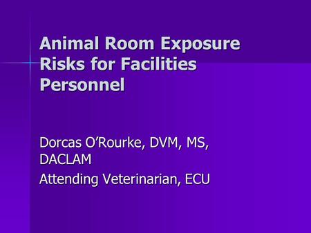 Animal Room Exposure Risks for Facilities Personnel Dorcas O’Rourke, DVM, MS, DACLAM Attending Veterinarian, ECU.