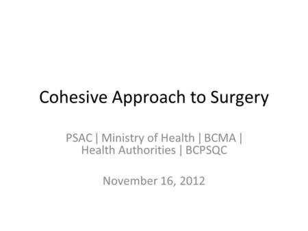 Cohesive Approach to Surgery PSAC ǀ Ministry of Health ǀ BCMA ǀ Health Authorities ǀ BCPSQC November 16, 2012.