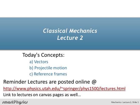 Mechanics Lecture 2, Slide 1 Classical Mechanics Lecture 2 Today's Concepts: a) Vectors b) Projectile motion c) Reference frames Reminder Lectures are.