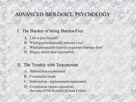 ADVANCED BIOLOGICL PSYCHOLOGY I. The Burden of being Burden-Free A. Like a psychopath? B. What psychologically stresses you? C. What personality type (or.