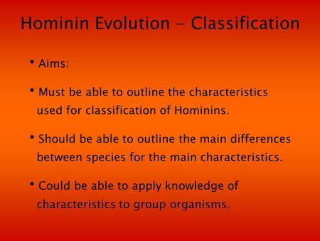 Hominin Evolution - Classification Aims: Must be able to outline the characteristics used for classification of Hominins. Should be able to outline the.