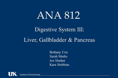 Anatomy & Neurobiology ANA 812 Digestive System III: Liver, Gallbladder & Pancreas Bethany Cox Sarah Marks Joe Slusher Kara Stebbins.