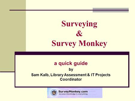 Surveying & Survey Monkey a quick guide by Sam Kalb, Library Assessment & IT Projects Coordinator.