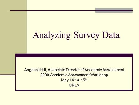 Analyzing Survey Data Angelina Hill, Associate Director of Academic Assessment 2009 Academic Assessment Workshop May 14 th & 15 th UNLV.