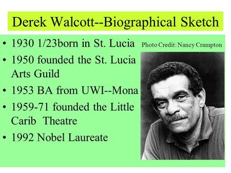 Derek Walcott--Biographical Sketch 1930 1/23born in St. Lucia Photo Credit: Nancy Crampton 1950 founded the St. Lucia Arts Guild 1953 BA from UWI--Mona.