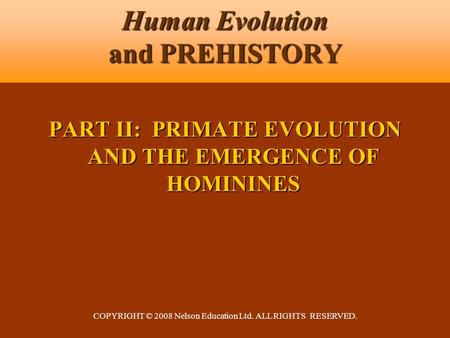 COPYRIGHT © 2008 Nelson Education Ltd. ALL RIGHTS RESERVED. Human Evolution and PREHISTORY PART II: PRIMATE EVOLUTION AND THE EMERGENCE OF HOMININES.