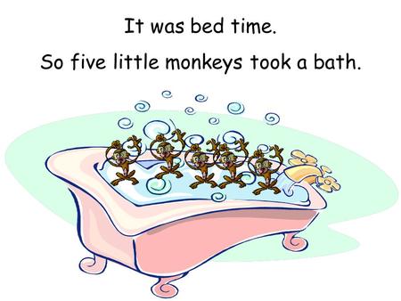 So five little monkeys took a bath.