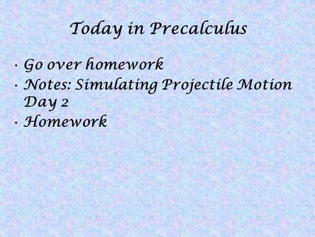 Today in Precalculus Go over homework Notes: Simulating Projectile Motion Day 2 Homework.
