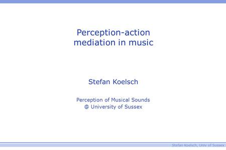 Stefan Koelsch, Univ of Sussex Perception-action mediation in music Stefan Koelsch Perception of Musical University of Sussex.