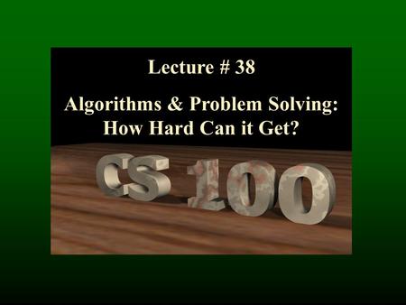 Lecture # 38 Algorithms & Problem Solving: How Hard Can it Get?