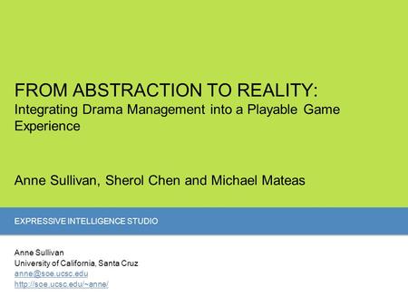 EXPRESSIVE INTELLIGENCE STUDIO FROM ABSTRACTION TO REALITY: Integrating Drama Management into a Playable Game Experience Anne Sullivan, Sherol Chen and.
