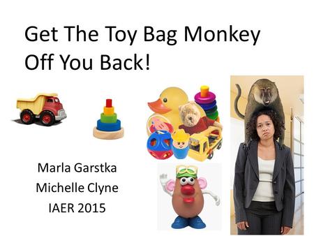 Get The Toy Bag Monkey Off You Back! Marla Garstka Michelle Clyne IAER 2015.