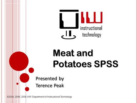 ©2004, 2006, 2008 UIW Department of Instructional Technology Meat and Potatoes SPSS Presented by Terence Peak.