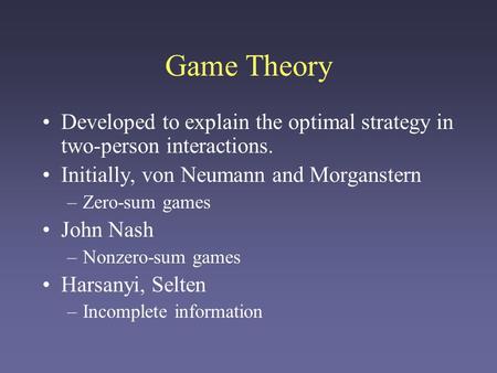 Game Theory Developed to explain the optimal strategy in two-person interactions. Initially, von Neumann and Morganstern Zero-sum games John Nash Nonzero-sum.