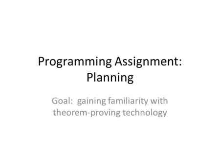 Programming Assignment: Planning Goal: gaining familiarity with theorem-proving technology.