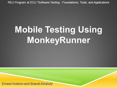 Ernest Holston and Brandi Amstutz Mobile Testing Using MonkeyRunner REU Program at ECU Software Testing - Foundations, Tools, and Applications.