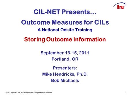 1 CIL-NET, a project of ILRU – Independent Living Research Utilization CIL-NET Presents… 1 Outcome Measures for CILs A National Onsite Training Storing.