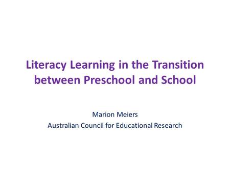 Literacy Learning in the Transition between Preschool and School Marion Meiers Australian Council for Educational Research.