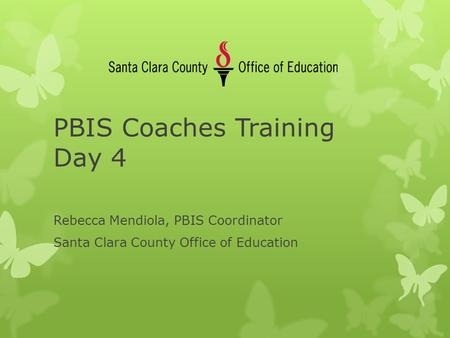 PBIS Coaches Training Day 4 Rebecca Mendiola, PBIS Coordinator Santa Clara County Office of Education.