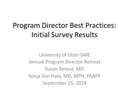 Program Director Best Practices: Initial Survey Results University of Utah GME Annual Program Director Retreat Susan Stroud, MD Sonja Van Hala, MD, MPH,