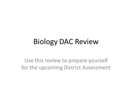 Biology DAC Review Use this review to prepare yourself for the upcoming District Assessment.