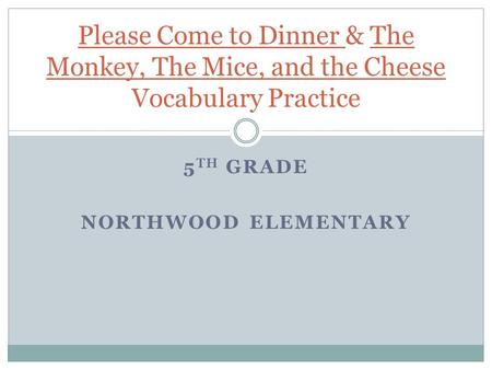 5 TH GRADE NORTHWOOD ELEMENTARY Please Come to Dinner & The Monkey, The Mice, and the Cheese Vocabulary Practice.