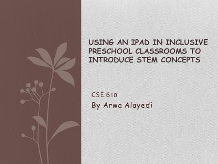 CSE 610 By Arwa Alayedi USING AN IPAD IN INCLUSIVE PRESCHOOL CLASSROOMS TO INTRODUCE STEM CONCEPTS.