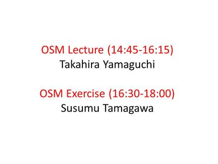 OSM Lecture (14:45-16:15) Takahira Yamaguchi OSM Exercise (16:30-18:00) Susumu Tamagawa.