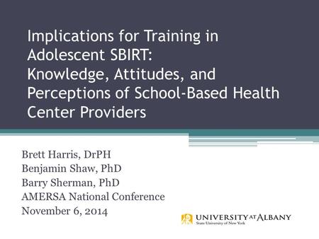 Implications for Training in Adolescent SBIRT: Knowledge, Attitudes, and Perceptions of School-Based Health Center Providers Brett Harris, DrPH Benjamin.
