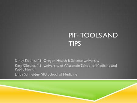 PIF- TOOLS AND TIPS Cindy Koonz, MS- Oregon Health & Science University Katy Oksuita, MS- University of Wisconsin School of Medicine and Public Health.