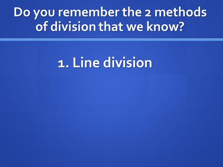 Do you remember the 2 methods of division that we know? 1. Line division.